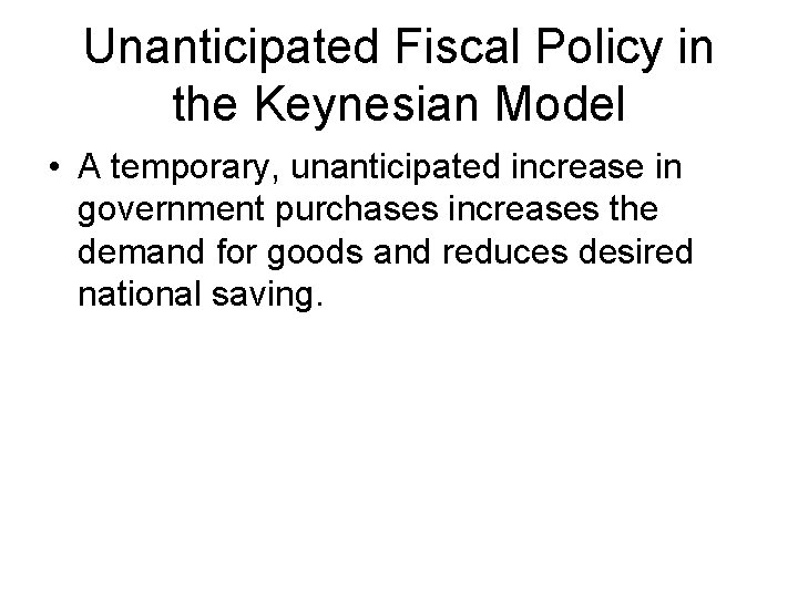 Unanticipated Fiscal Policy in the Keynesian Model • A temporary, unanticipated increase in government