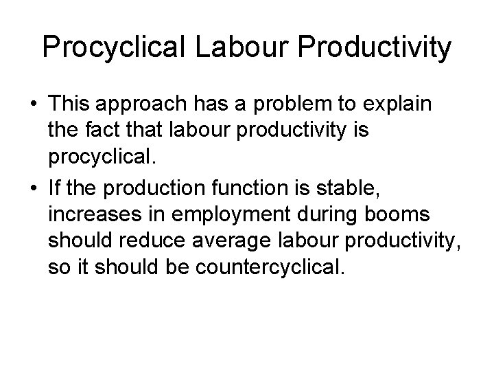 Procyclical Labour Productivity • This approach has a problem to explain the fact that