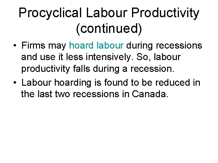 Procyclical Labour Productivity (continued) • Firms may hoard labour during recessions and use it