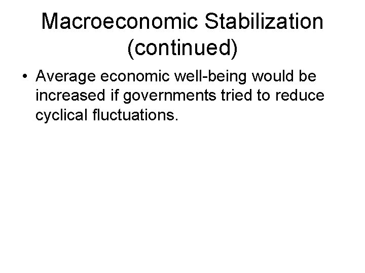 Macroeconomic Stabilization (continued) • Average economic well-being would be increased if governments tried to
