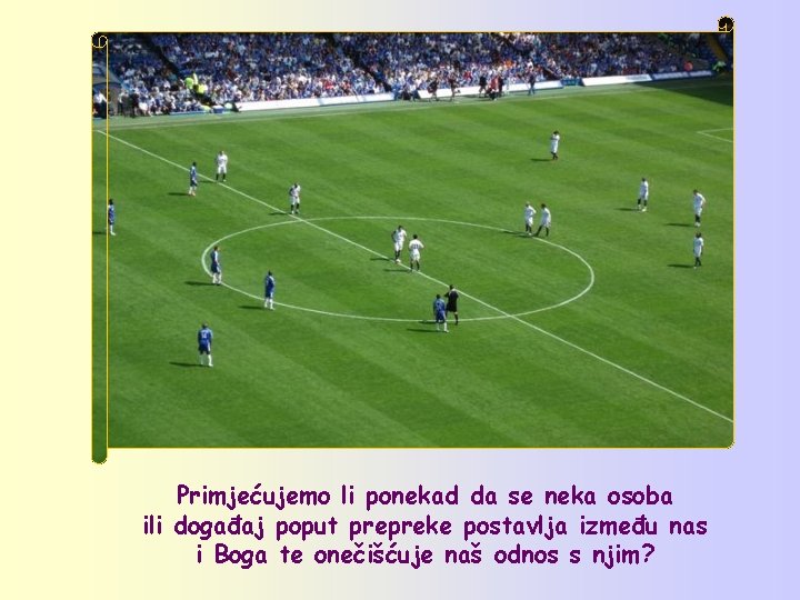 Primjećujemo li ponekad da se neka osoba ili događaj poput prepreke postavlja između nas