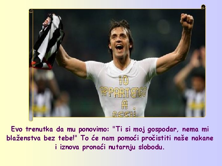 Evo trenutka da mu ponovimo: "Ti si moj gospodar, nema mi blaženstva bez tebe!"