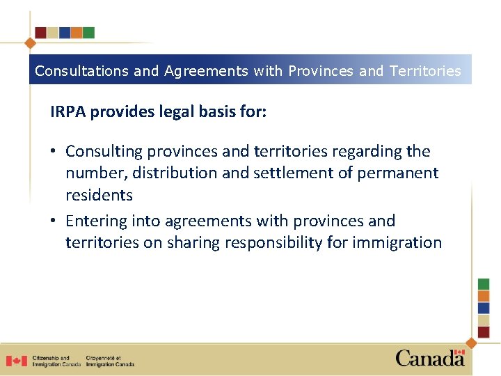 Consultations and Agreements with Provinces and Territories IRPA provides legal basis for: • Consulting