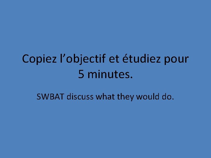 Copiez l’objectif et étudiez pour 5 minutes. SWBAT discuss what they would do. 