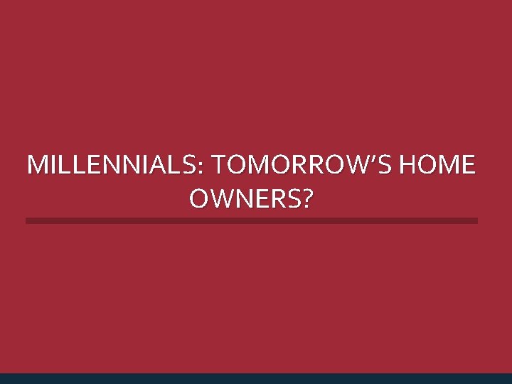 MILLENNIALS: TOMORROW’S HOME OWNERS? 