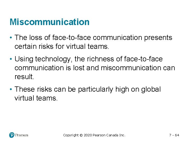 Miscommunication • The loss of face-to-face communication presents certain risks for virtual teams. •