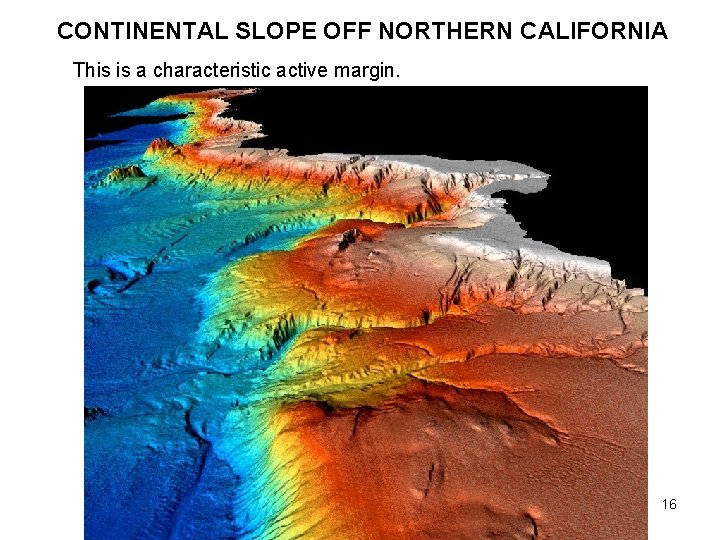 CONTINENTAL SLOPE OFF NORTHERN CALIFORNIA This is a characteristic active margin. 16 