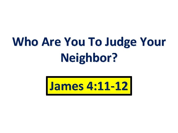 Who Are You To Judge Your Neighbor? James 4: 11 -12 