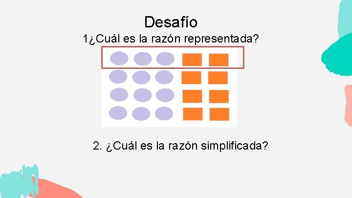 Desafío 1¿Cuál es la razón representada? 2. ¿Cuál es la razón simplificada? 