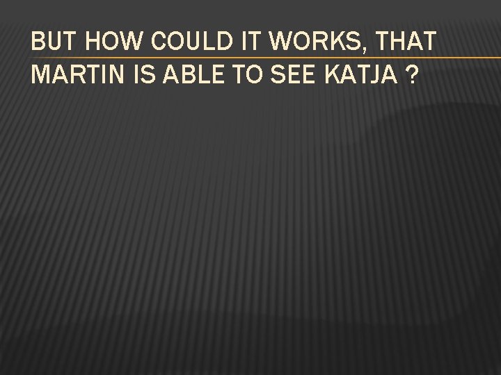 BUT HOW COULD IT WORKS, THAT MARTIN IS ABLE TO SEE KATJA ? 