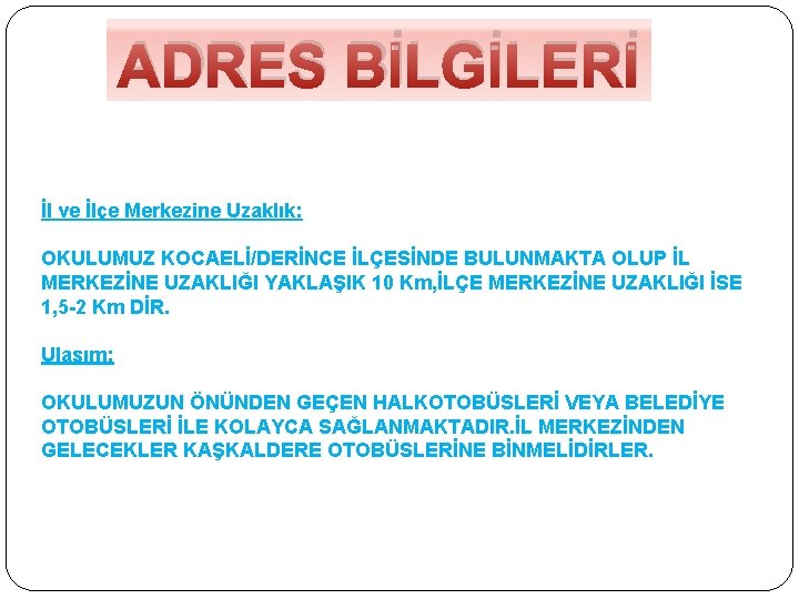 ADRES BİLGİLERİ İl ve İlçe Merkezine Uzaklık: OKULUMUZ KOCAELİ/DERİNCE İLÇESİNDE BULUNMAKTA OLUP İL MERKEZİNE