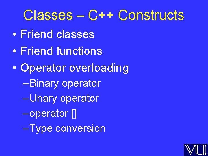 Classes – C++ Constructs • Friend classes • Friend functions • Operator overloading –