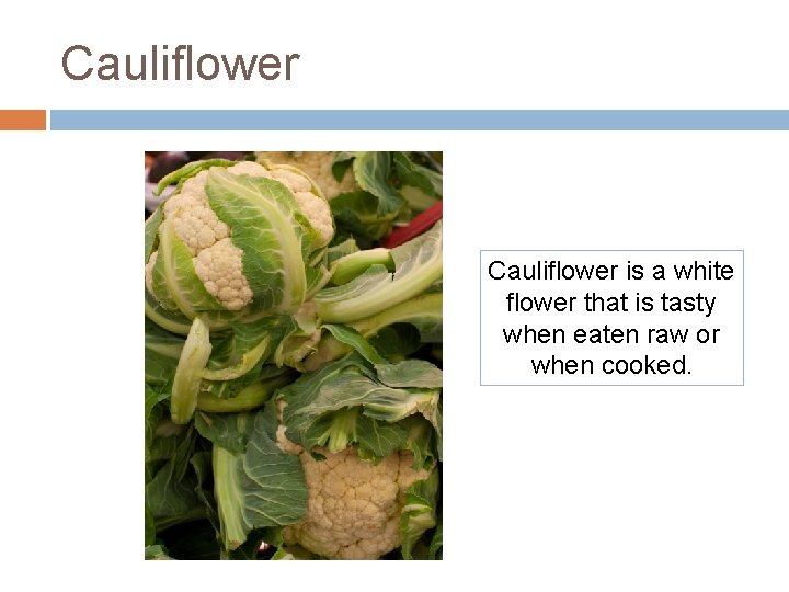 Cauliflower is a white flower that is tasty when eaten raw or when cooked. Cauliflower is a white flower that is tasty when eaten raw or when cooked.