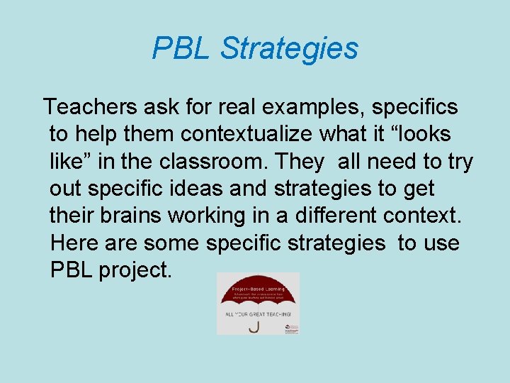 PBL Strategies Teachers ask for real examples, specifics to help them contextualize what it