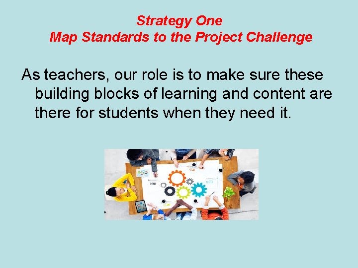 Strategy One Map Standards to the Project Challenge As teachers, our role is to