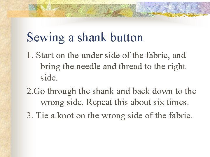 Sewing a shank button 1. Start on the under side of the fabric, and