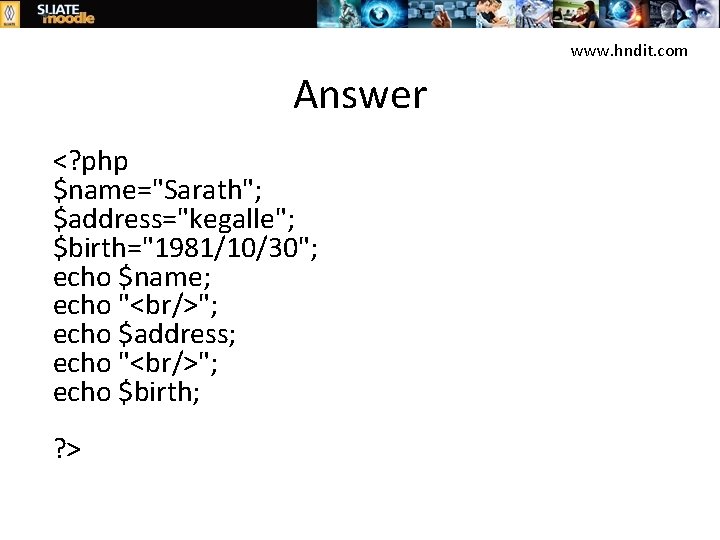 www. hndit. com Answer <? php $name="Sarath"; $address="kegalle"; $birth="1981/10/30"; echo $name; echo "<br/>"; echo