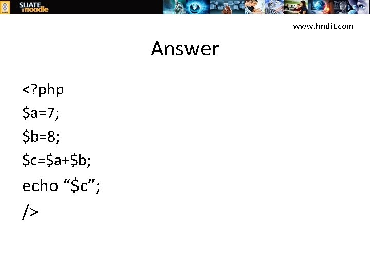 www. hndit. com Answer <? php $a=7; $b=8; $c=$a+$b; echo “$c”; /> 