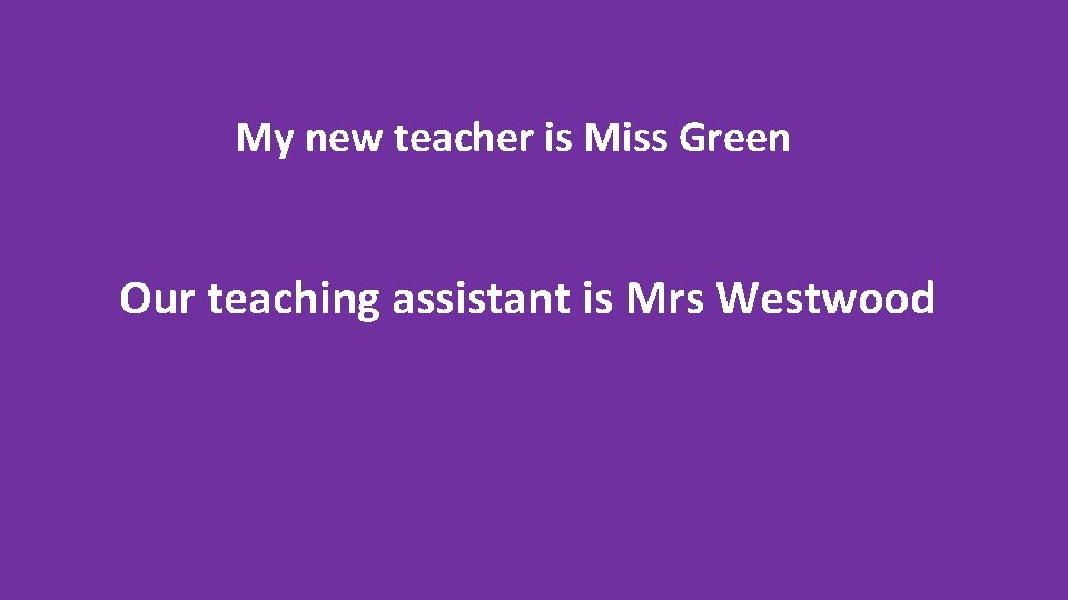 My new teacher is Miss Green Our teaching assistant is Mrs Westwood 