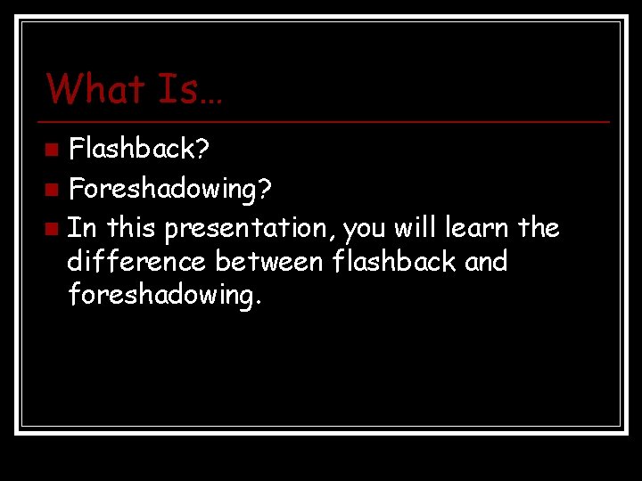 What Is… Flashback? n Foreshadowing? n In this presentation, you will learn the difference