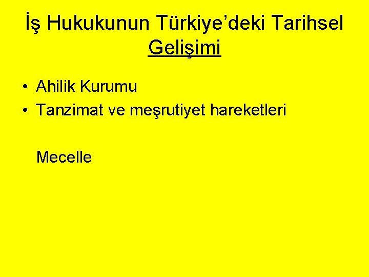 İş Hukukunun Türkiye’deki Tarihsel Gelişimi • Ahilik Kurumu • Tanzimat ve meşrutiyet hareketleri Mecelle