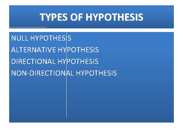 TYPES OF HYPOTHESIS NULL HYPOTHESIS ALTERNATIVE HYPOTHESIS DIRECTIONAL HYPOTHESIS NON-DIRECTIONAL HYPOTHESIS 