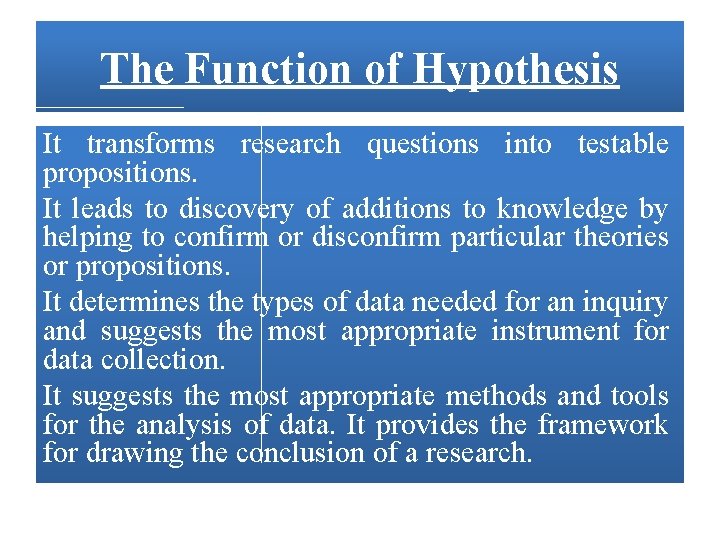 The Function of Hypothesis It transforms research questions into testable propositions. It leads to