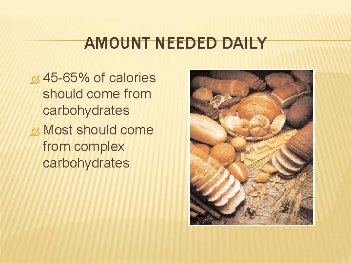 AMOUNT NEEDED DAILY 45 -65% of calories should come from carbohydrates Most should come