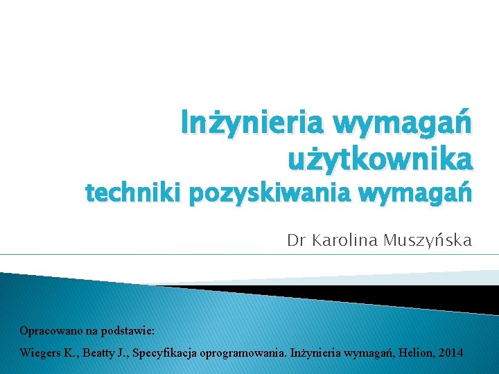 Inżynieria wymagań użytkownika techniki pozyskiwania wymagań Dr Karolina Muszyńska Opracowano na podstawie: Wiegers K.