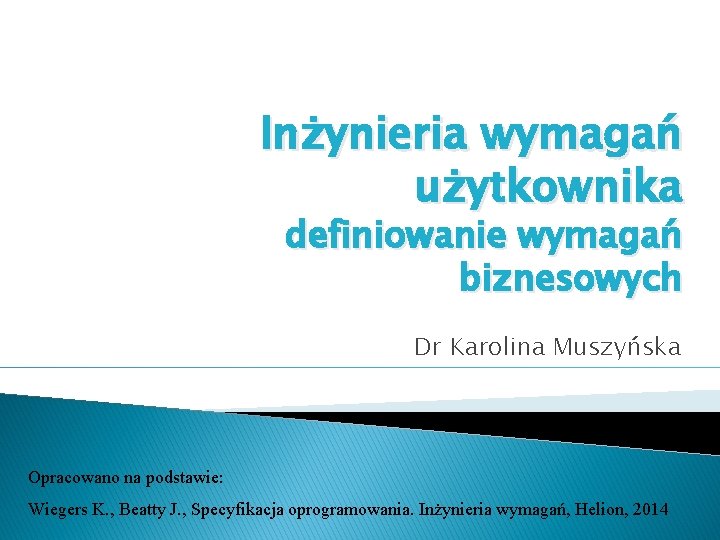 Inżynieria wymagań użytkownika definiowanie wymagań biznesowych Dr Karolina Muszyńska Opracowano na podstawie: Wiegers K.