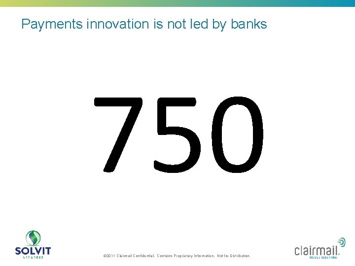 Payments innovation is not led by banks 750 © 2011 Clairmail Confidential. Contains Proprietary