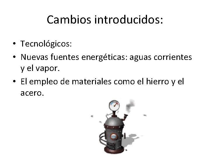 Cambios introducidos: • Tecnológicos: • Nuevas fuentes energéticas: aguas corrientes y el vapor. •