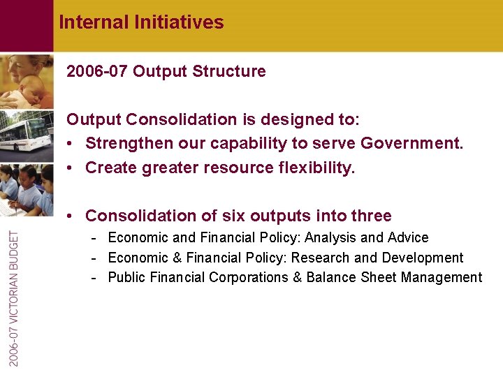 Internal Initiatives 2006 -07 Output Structure Output Consolidation is designed to: • Strengthen our