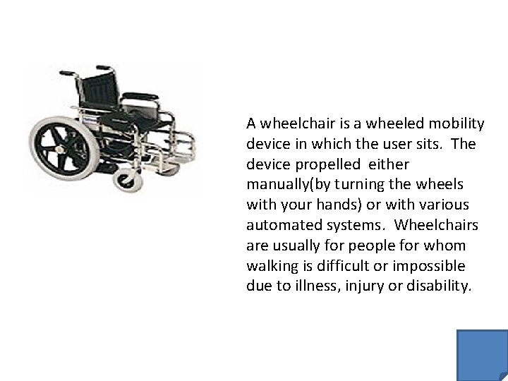 A wheelchair is a wheeled mobility device in which the user sits. The device