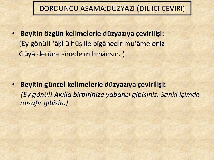 DÖRDÜNCÜ AŞAMA: DÜZYAZI (DİL İÇİ ÇEVİRİ) • Beyitin özgün kelimelerle düzyazıya çevirilişi: (Ey gönül!