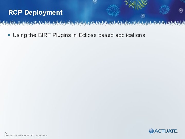 RCP Deployment • Using the BIRT Plugins in Eclipse based applications 30 2007 Actuate