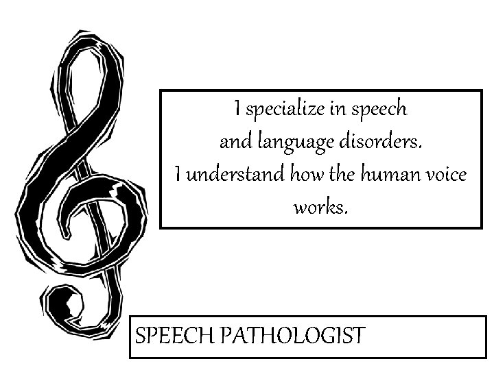 I specialize in speech and language disorders. I understand how the human voice works.