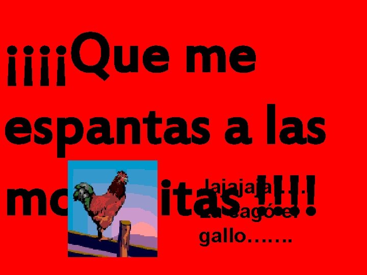 ¡¡¡¡Que me espantas a las morenitas !!!! Jajajaja…… La cagó el gallo……. 