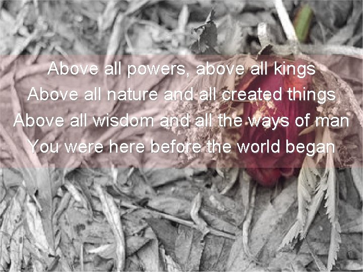 Above all powers, above all kings Above all nature and all created things Above