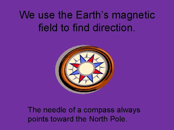 We use the Earth’s magnetic field to find direction. The needle of a compass