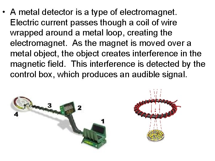  • A metal detector is a type of electromagnet. Electric current passes though