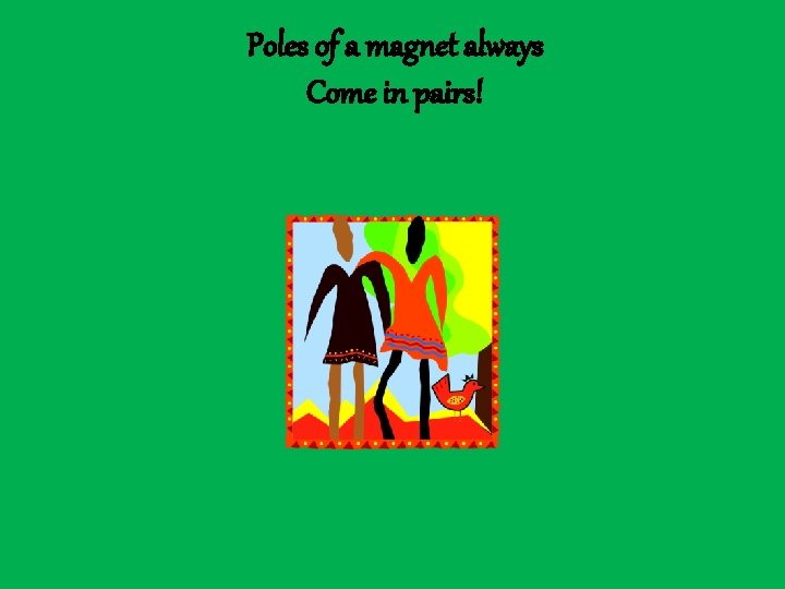 Poles of a magnet always Come in pairs! 