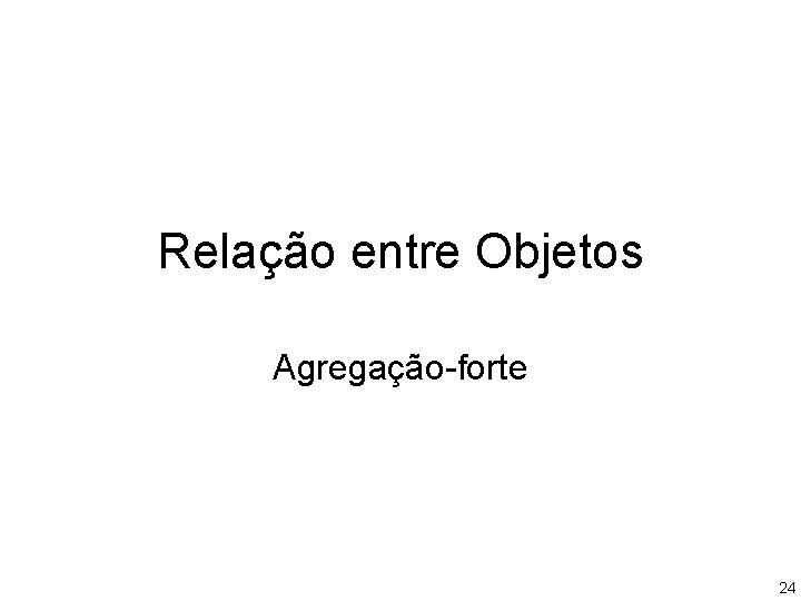 Relação entre Objetos Agregação-forte 24 