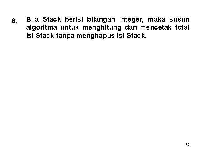 6. Bila Stack berisi bilangan integer, maka susun algoritma untuk menghitung dan mencetak total