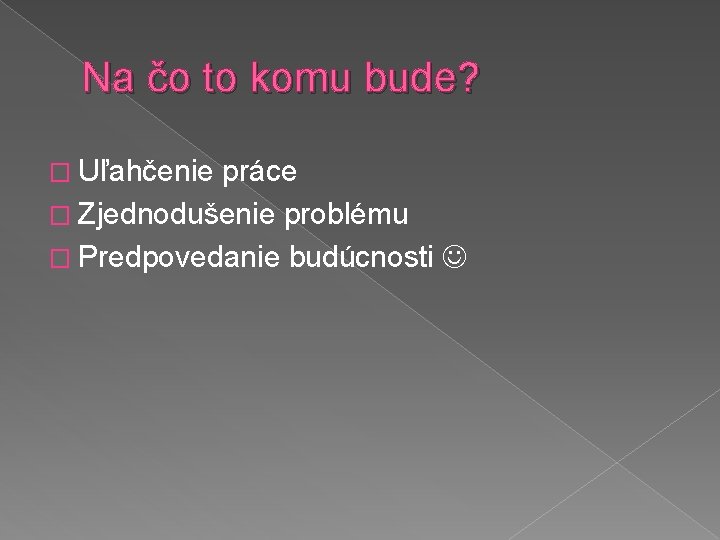 Na čo to komu bude? � Uľahčenie práce � Zjednodušenie problému � Predpovedanie budúcnosti