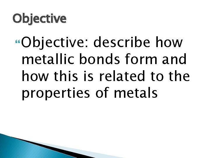Objective Objective: describe how metallic bonds form and how this is related to the Objective Objective: describe how metallic bonds form and how this is related to the