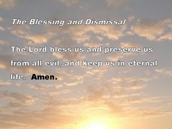 The Blessing and Dismissal The Lord bless us and preserve us from all evil,