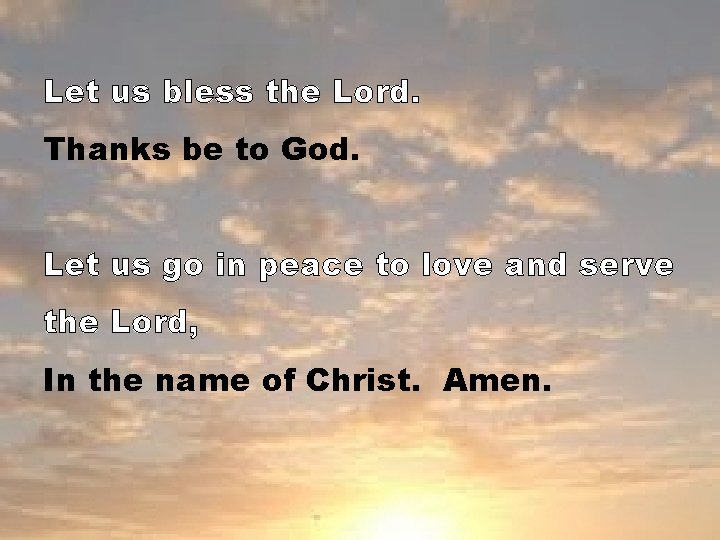 Let us bless the Lord. Thanks be to God. Let us go in peace