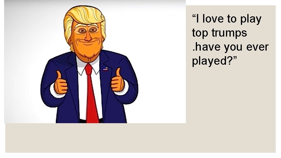 “I love to play top trumps. have you ever played? ” 