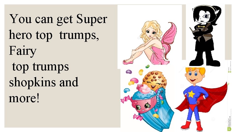 You can get Super hero top trumps, Fairy top trumps shopkins and more! 